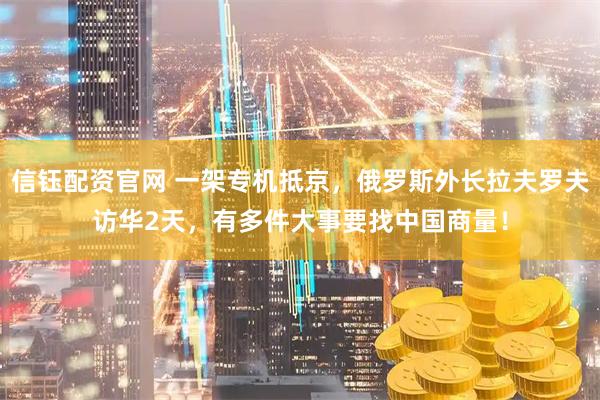 信钰配资官网 一架专机抵京，俄罗斯外长拉夫罗夫访华2天，有多件大事要找中国商量！