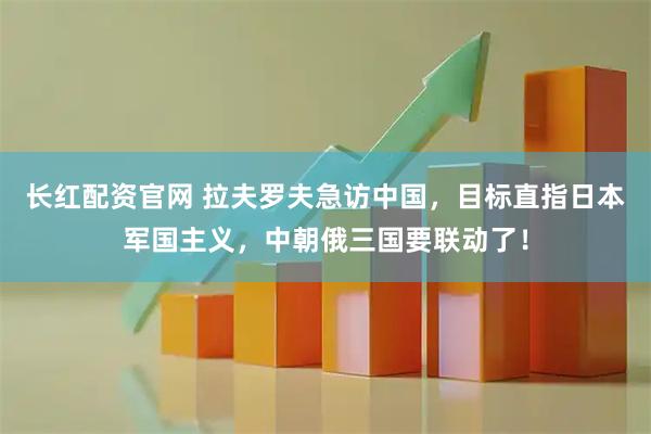 长红配资官网 拉夫罗夫急访中国，目标直指日本军国主义，中朝俄三国要联动了！