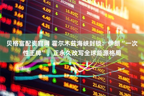 贝格富配资官网 霍尔木兹海峡封锁：伊朗“一次性王牌”，正永久改写全球能源格局