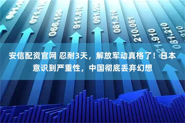安信配资官网 忍耐3天，解放军动真格了！日本意识到严重性，中国彻底丢弃幻想