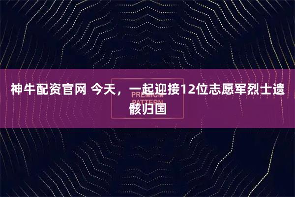 神牛配资官网 今天，一起迎接12位志愿军烈士遗骸归国