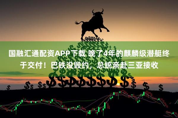 国融汇通配资APP下载 晚了4年的麒麟级潜艇终于交付！巴铁没毁约，总统亲赴三亚接收