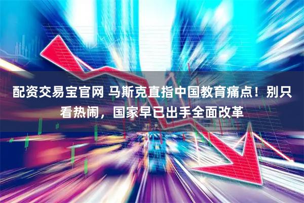 配资交易宝官网 马斯克直指中国教育痛点！别只看热闹，国家早已出手全面改革
