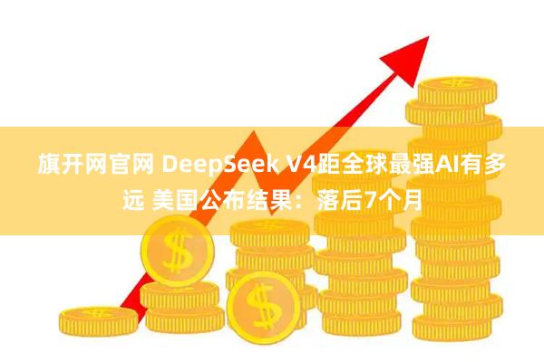 旗开网官网 DeepSeek V4距全球最强AI有多远 美国公布结果：落后7个月